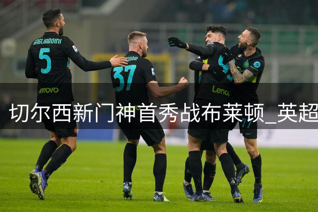 切尔西新门神首秀战布莱顿 英超次轮首发出炉