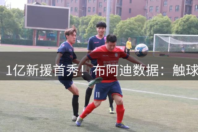 1亿新援首秀！布阿迪数据：触球23次，传球21次全部成功，获评7分